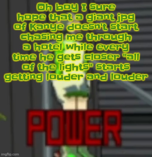 POWER | Oh boy I sure hope that a giant jpg of Kanye doesn't start chasing me through a hotel while every time he gets closer "all of the lights" starts getting louder and louder | image tagged in power | made w/ Imgflip meme maker