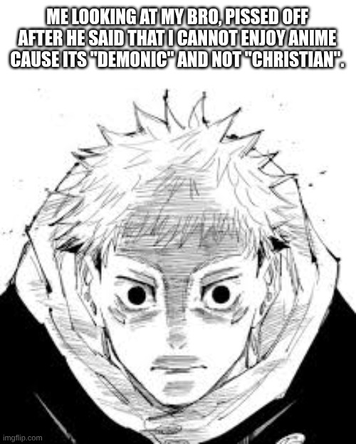 bro not everything is demonic. | ME LOOKING AT MY BRO, PISSED OFF AFTER HE SAID THAT I CANNOT ENJOY ANIME CAUSE ITS "DEMONIC" AND NOT "CHRISTIAN". | image tagged in yuji itadori | made w/ Imgflip meme maker