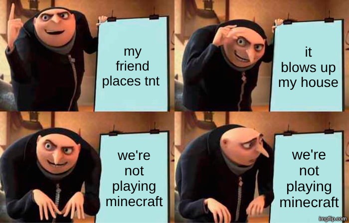 he's not playing minecraft | my friend places tnt; it blows up my house; we're not playing minecraft; we're not playing minecraft | image tagged in memes,gru's plan,minecraft,tnt | made w/ Imgflip meme maker