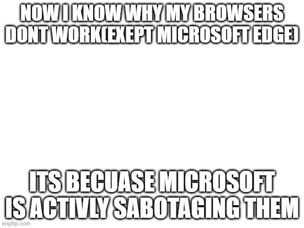 microsoft | NOW I KNOW WHY MY BROWSERS DONT WORK(EXEPT MICROSOFT EDGE); ITS BECUASE MICROSOFT IS ACTIVLY SABOTAGING THEM | image tagged in microsoft | made w/ Imgflip meme maker