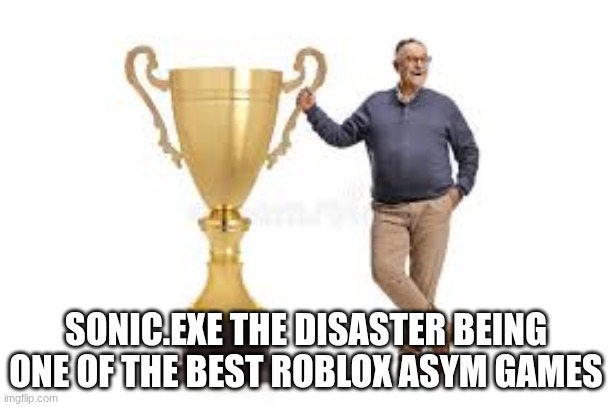 really big trophy guy | SONIC.EXE THE DISASTER BEING ONE OF THE BEST ROBLOX ASYM GAMES | image tagged in really big trophy guy | made w/ Imgflip meme maker