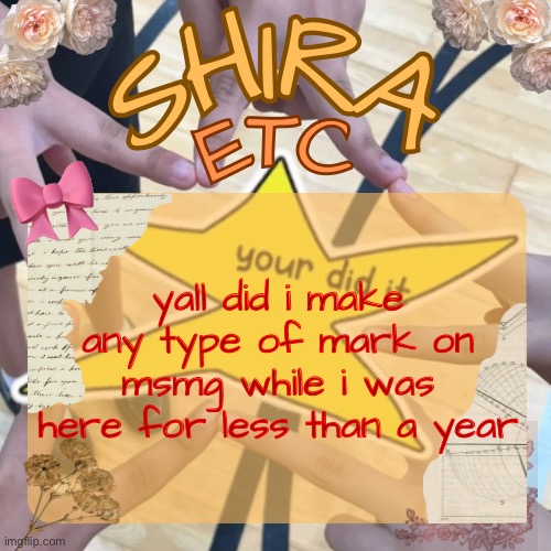 uh | yall did i make any type of mark on msmg while i was here for less than a year | image tagged in shira s best temp | made w/ Imgflip meme maker