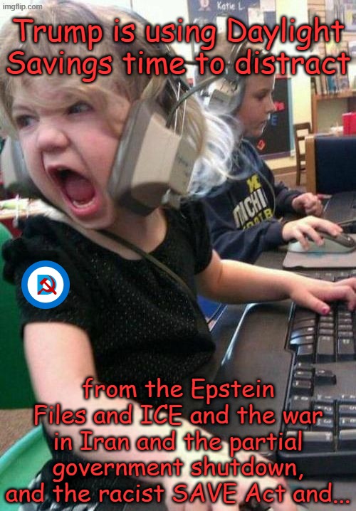 Welcome to the next round of the Blame Trump Game, but first this screech from our sponsor... | Trump is using Daylight Savings time to distract; from the Epstein Files and ICE and the war in Iran and the partial government shutdown, and the racist SAVE Act and... | image tagged in gamer rage | made w/ Imgflip meme maker