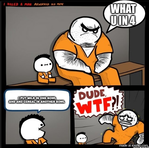 Srgrafo dude wtf | WHAT U IN 4; I PUT MILK IN ONE BOWL AND AND CEREAL IN ANOTHER BOWL | image tagged in srgrafo dude wtf | made w/ Imgflip meme maker