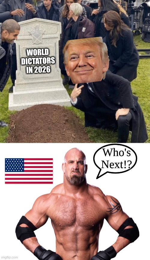 Who's next!? | WORLD DICTATORS IN 2026; Who's Next!? | image tagged in grant gustin over grave,bill goldberg who's next | made w/ Imgflip meme maker