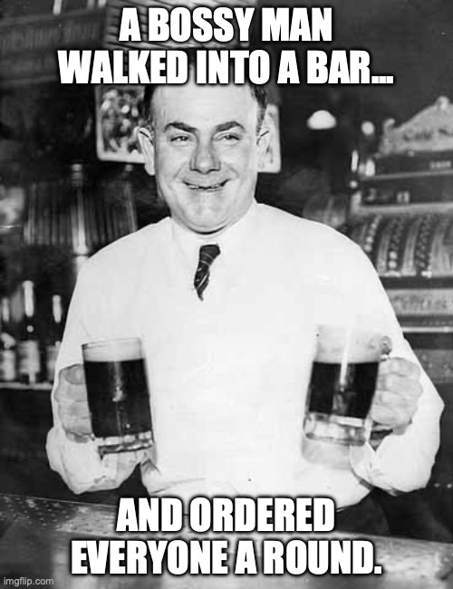 Old Timer Bartender Jokes... | A BOSSY MAN WALKED INTO A BAR... AND ORDERED EVERYONE A ROUND. | image tagged in bartender joke,bartender,scumbag boss,dad joke,dad jokes | made w/ Imgflip meme maker