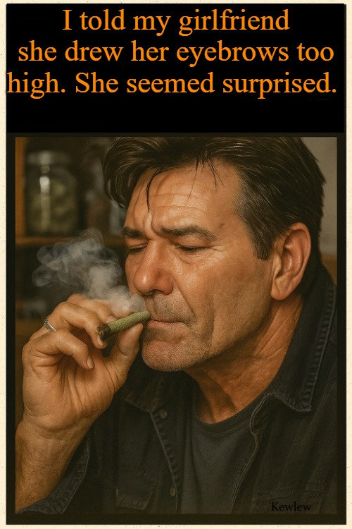 lou smoking | I told my girlfriend she drew her eyebrows too high. She seemed surprised. | image tagged in lou smoking | made w/ Imgflip meme maker