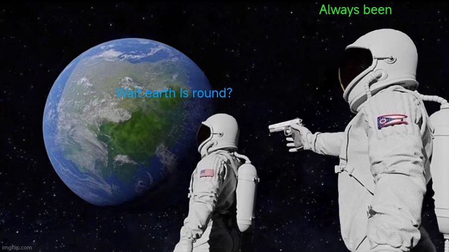 Always Has Been Meme | Always been; Wait earth Is round? | image tagged in memes,always has been | made w/ Imgflip meme maker