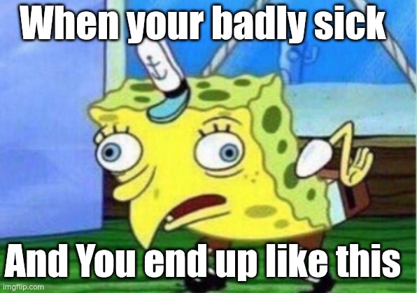 You still have to do to school | When your badly sick; And You end up like this | image tagged in memes,mocking spongebob | made w/ Imgflip meme maker