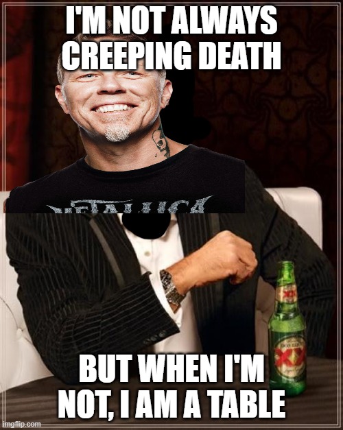 two types of Metallica songs | I'M NOT ALWAYS CREEPING DEATH; BUT WHEN I'M NOT, I AM A TABLE | image tagged in memes,the most interesting man in the world,funny,metal,metallica,james hetfield | made w/ Imgflip meme maker