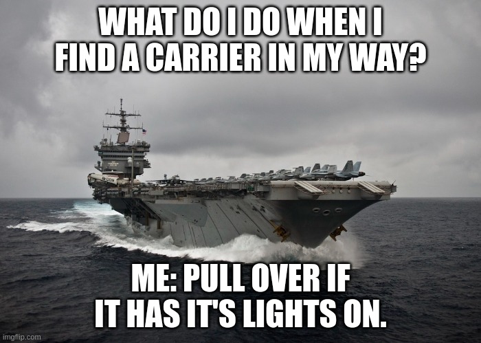 carrier | WHAT DO I DO WHEN I FIND A CARRIER IN MY WAY? ME: PULL OVER IF IT HAS IT'S LIGHTS ON. | image tagged in milatary | made w/ Imgflip meme maker