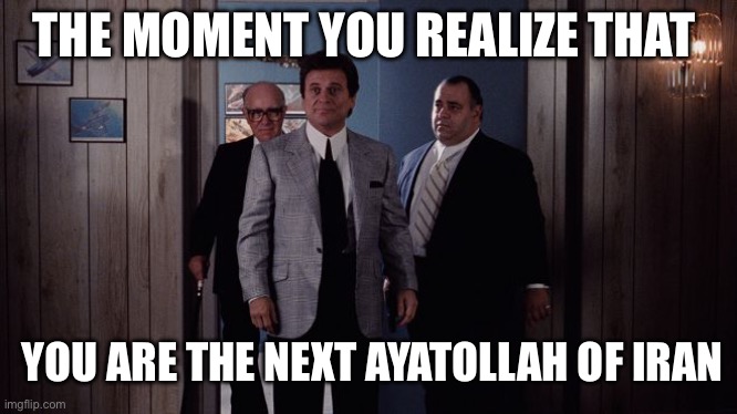 Ayatollahs | THE MOMENT YOU REALIZE THAT; YOU ARE THE NEXT AYATOLLAH OF IRAN | image tagged in pesci goodfellas,iran,politics,political meme | made w/ Imgflip meme maker