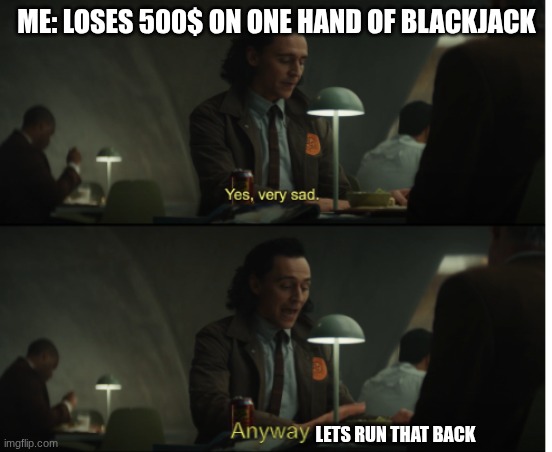Yes, very sad. Anyway | ME: LOSES 500$ ON ONE HAND OF BLACKJACK; LETS RUN THAT BACK | image tagged in yes very sad anyway | made w/ Imgflip meme maker