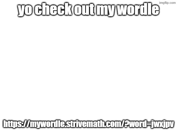 yo check out my wordle; https://mywordle.strivemath.com/?word=jwxjpv | made w/ Imgflip meme maker