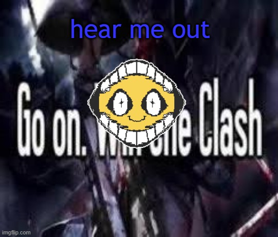 not my proudest one | hear me out | image tagged in go on win the clash | made w/ Imgflip meme maker