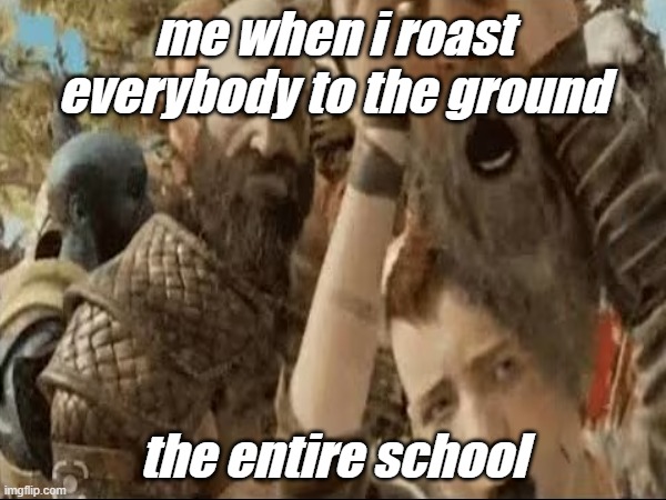 The God of Oneliners | me when i roast everybody to the ground; the entire school | image tagged in funny memes | made w/ Imgflip meme maker
