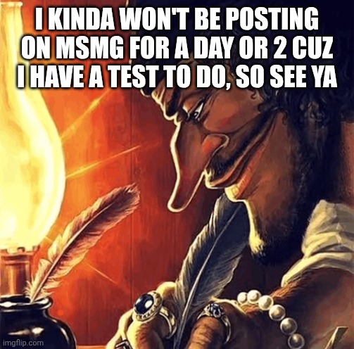 Catch you guys in a bit | I KINDA WON'T BE POSTING ON MSMG FOR A DAY OR 2 CUZ I HAVE A TEST TO DO, SO SEE YA | image tagged in blackbeard writing | made w/ Imgflip meme maker