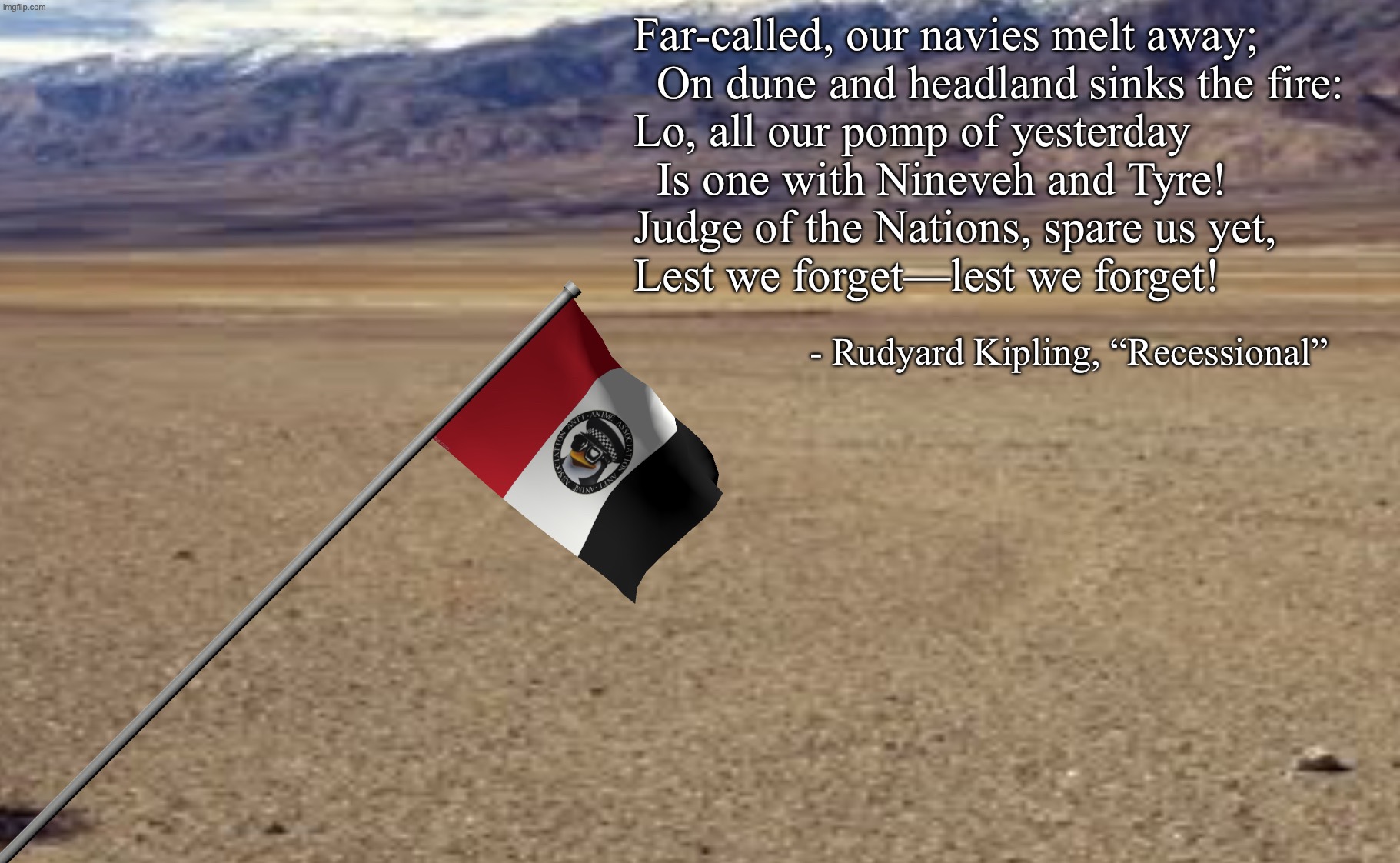 “The empire, long divided, must unite; long united, must divide. Thus it has ever been.” | Far-called, our navies melt away;
  On dune and headland sinks the fire:
Lo, all our pomp of yesterday
  Is one with Nineveh and Tyre!
Judge of the Nations, spare us yet,
Lest we forget—lest we forget! - Rudyard Kipling, “Recessional” | made w/ Imgflip meme maker