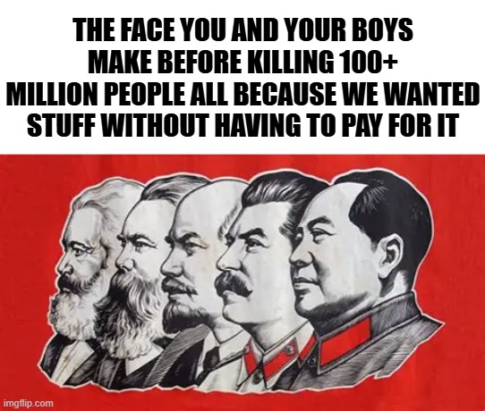When "gib me dat for free" goes too far | THE FACE YOU AND YOUR BOYS MAKE BEFORE KILLING 100+ MILLION PEOPLE ALL BECAUSE WE WANTED STUFF WITHOUT HAVING TO PAY FOR IT | image tagged in communism,democratic socialism,historical meme,political meme,democrats,leftists | made w/ Imgflip meme maker