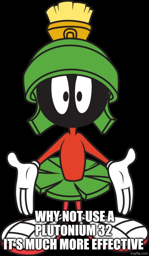 Marvin the Martian | WHY NOT USE A PLUTONIUM 32 
IT'S MUCH MORE EFFECTIVE | image tagged in marvin the martian | made w/ Imgflip meme maker