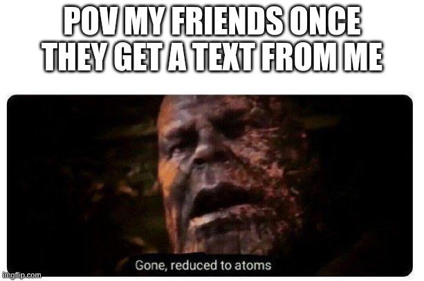 like bruh | POV MY FRIENDS ONCE THEY GET A TEXT FROM ME | image tagged in gone reduced to atoms,friends,text,relatable | made w/ Imgflip meme maker