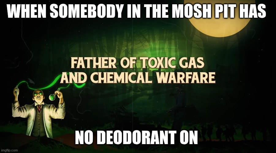 don't be that guy in the mosh pit | WHEN SOMEBODY IN THE MOSH PIT HAS; NO DEODORANT ON | image tagged in father of toxic gas and chemical warfare | made w/ Imgflip meme maker