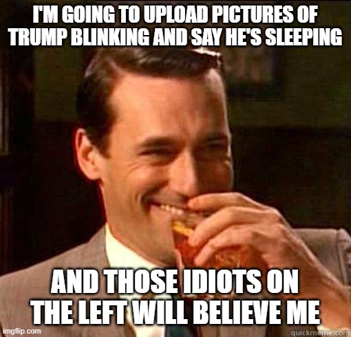 Laughing Don Draper | I'M GOING TO UPLOAD PICTURES OF TRUMP BLINKING AND SAY HE'S SLEEPING AND THOSE IDIOTS ON THE LEFT WILL BELIEVE ME | image tagged in laughing don draper | made w/ Imgflip meme maker