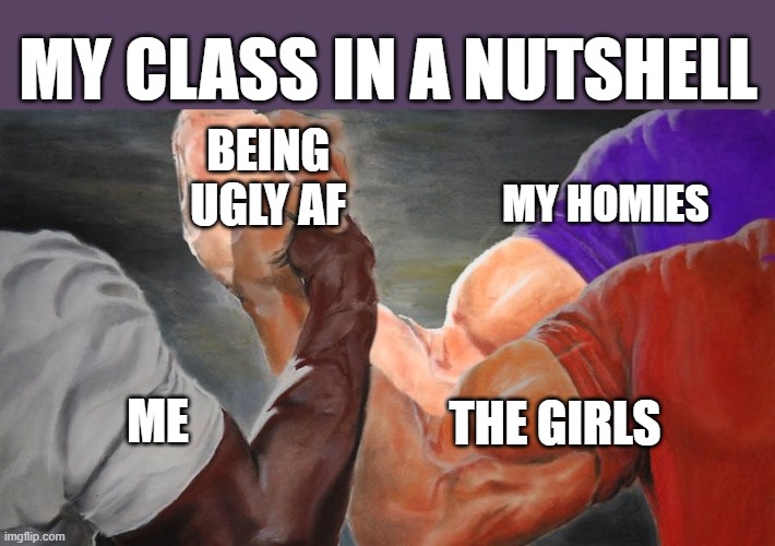 who can relate | MY CLASS IN A NUTSHELL; BEING UGLY AF; MY HOMIES; THE GIRLS; ME | image tagged in epic handshake three way,memes,funny,class,in a nutshell,epic handshake | made w/ Imgflip meme maker
