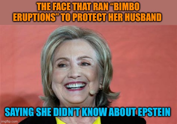 Lying isn’t lying, if you believe, that they believe, it’s not a lie. | THE FACE THAT RAN “BIMBO ERUPTIONS” TO PROTECT HER HUSBAND; SAYING SHE DIDN’T KNOW ABOUT EPSTEIN | image tagged in hillary,hillary clinton,bill and hillary clinton,hillary lies,democratic socialism | made w/ Imgflip meme maker