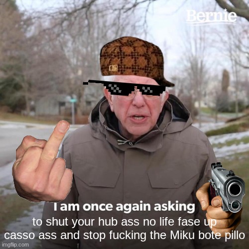 Bernie I Am Once Again Asking For Your Support Meme | to shut your hub ass no life fase up casso ass and stop fucking the Miku bote pillo | image tagged in memes,bernie i am once again asking for your support | made w/ Imgflip meme maker