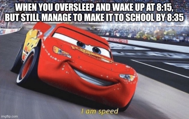 Happened to me today | WHEN YOU OVERSLEEP AND WAKE UP AT 8:15, BUT STILL MANAGE TO MAKE IT TO SCHOOL BY 8:35 | image tagged in i am speed,late | made w/ Imgflip meme maker