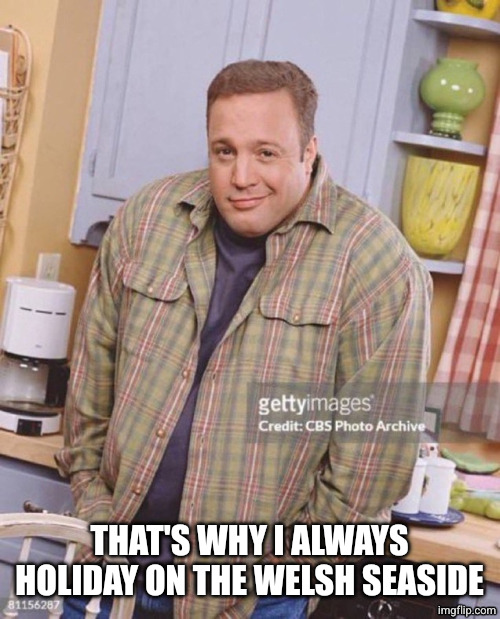 Kevin James | THAT'S WHY I ALWAYS HOLIDAY ON THE WELSH SEASIDE | image tagged in kevin james | made w/ Imgflip meme maker