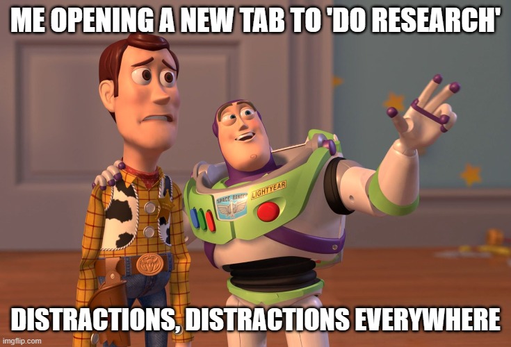 Buzzed Lightyear | ME OPENING A NEW TAB TO 'DO RESEARCH'; DISTRACTIONS, DISTRACTIONS EVERYWHERE | image tagged in memes,x x everywhere,buzz and woody,buzz lightyear no intelligent life,funny buzz lightyear,buzz lightyear hmm yes | made w/ Imgflip meme maker