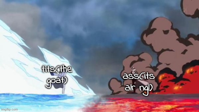 ts be true... without parenthises | tits(the goat); ass(its alr ngl) | image tagged in one piece akainu vs aokiji | made w/ Imgflip meme maker