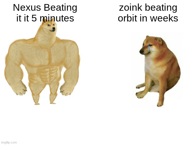 why | Nexus Beating it it 5 minutes; zoink beating orbit in weeks | image tagged in memes,buff doge vs cheems | made w/ Imgflip meme maker