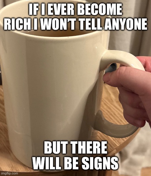 Tea | IF I EVER BECOME RICH I WON’T TELL ANYONE; BUT THERE WILL BE SIGNS | image tagged in tea | made w/ Imgflip meme maker