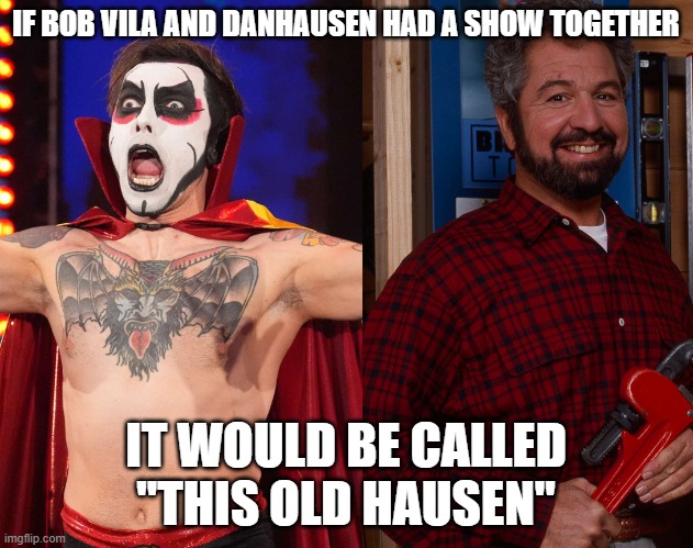 Much Carpentry, Old Buildings, Very Nice, Very Evil | IF BOB VILA AND DANHAUSEN HAD A SHOW TOGETHER; IT WOULD BE CALLED
"THIS OLD HAUSEN" | image tagged in pro wrestling,wwe,wwe raw | made w/ Imgflip meme maker