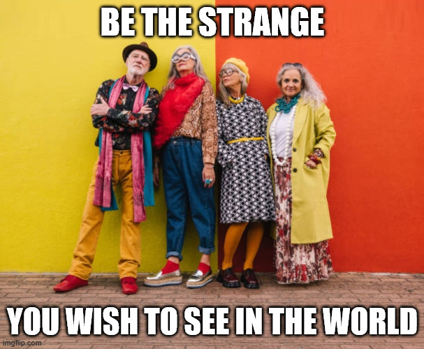 Be the Strange You Wish To See in the World | BE THE STRANGE; YOU WISH TO SEE IN THE WORLD | image tagged in be the strange you wish to see in the world,be the change you wish to see in the world,funny memes,old people | made w/ Imgflip meme maker