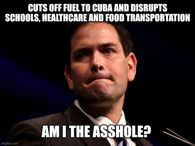 I meant to do it | CUTS OFF FUEL TO CUBA AND DISRUPTS SCHOOLS, HEALTHCARE AND FOOD TRANSPORTATION; AM I THE ASSHOLE? | image tagged in marco rubio,aita,am i the asshole,memes,cuba,embargo | made w/ Imgflip meme maker