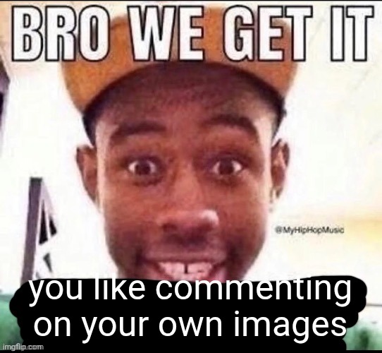 Bro we get it (blank) | you like commenting on your own images | image tagged in bro we get it blank | made w/ Imgflip meme maker