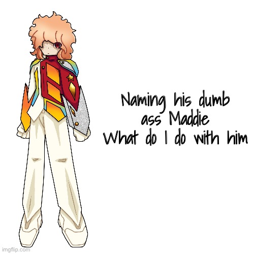 Such a silly boy. | Naming his dumb ass Maddie
What do I do with him | image tagged in e | made w/ Imgflip meme maker