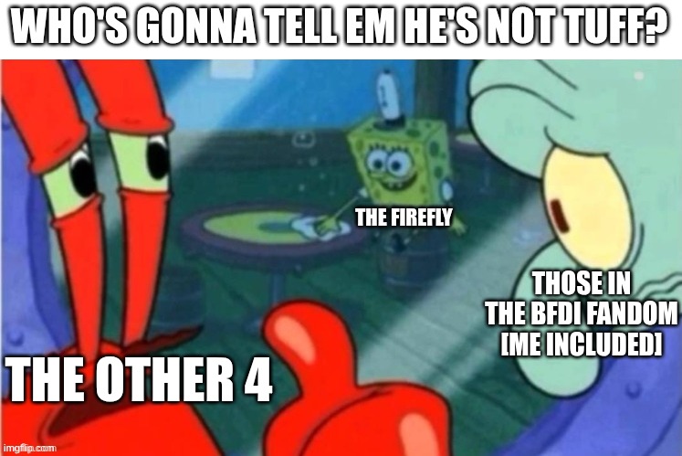 Who gonna tell em | WHO'S GONNA TELL EM HE'S NOT TUFF? THE FIREFLY THOSE IN THE BFDI FANDOM [ME INCLUDED] THE OTHER 4 | image tagged in who gonna tell em | made w/ Imgflip meme maker