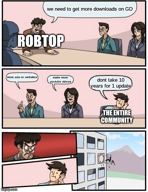 Boardroom Meeting Suggestion | we need to get more downloads on GD; ROBTOP; more ads on websites; make more youtube videos; dont take 10 years for 1 update; THE ENTIRE COMMUNITY | image tagged in memes,boardroom meeting suggestion | made w/ Imgflip meme maker