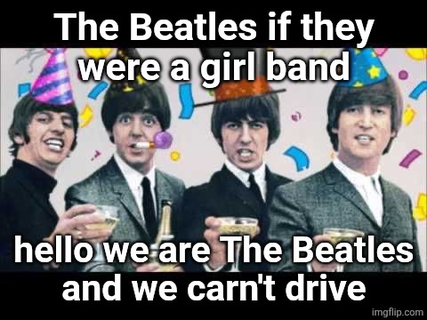 Beatles Birthday | The Beatles if they
were a girl band; hello we are The Beatles
and we carn't drive | image tagged in beatles birthday | made w/ Imgflip meme maker