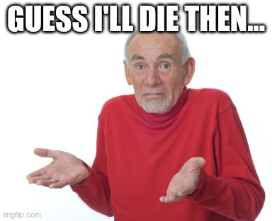 Guess I'll die  | GUESS I'LL DIE THEN... | image tagged in guess i'll die | made w/ Imgflip meme maker