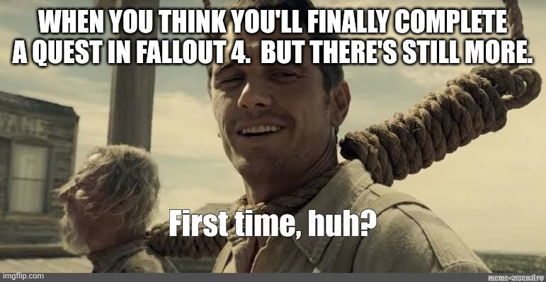 Fallout 4 | WHEN YOU THINK YOU'LL FINALLY COMPLETE A QUEST IN FALLOUT 4.  BUT THERE'S STILL MORE. | image tagged in fallout 4 | made w/ Imgflip meme maker