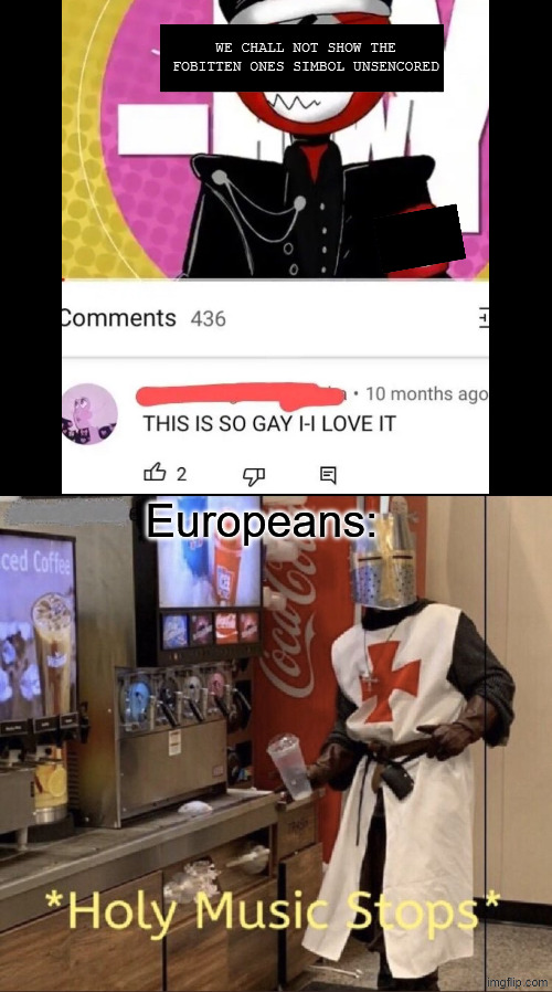 WHAT KIND OF UNHOLY SHIT IS THIS PEBS COMENT AND THIS VIDEO | WE CHALL NOT SHOW THE FOBITTEN ONES SIMBOL UNSENCORED; Europeans: | image tagged in holy music stops,countryhumans,cringe,ww2,dies from cringe | made w/ Imgflip meme maker