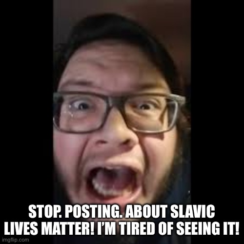 STOP. POSTING. ABOUT AMONG US | STOP. POSTING. ABOUT SLAVIC LIVES MATTER! I’M TIRED OF SEEING IT! | image tagged in stop posting about among us | made w/ Imgflip meme maker