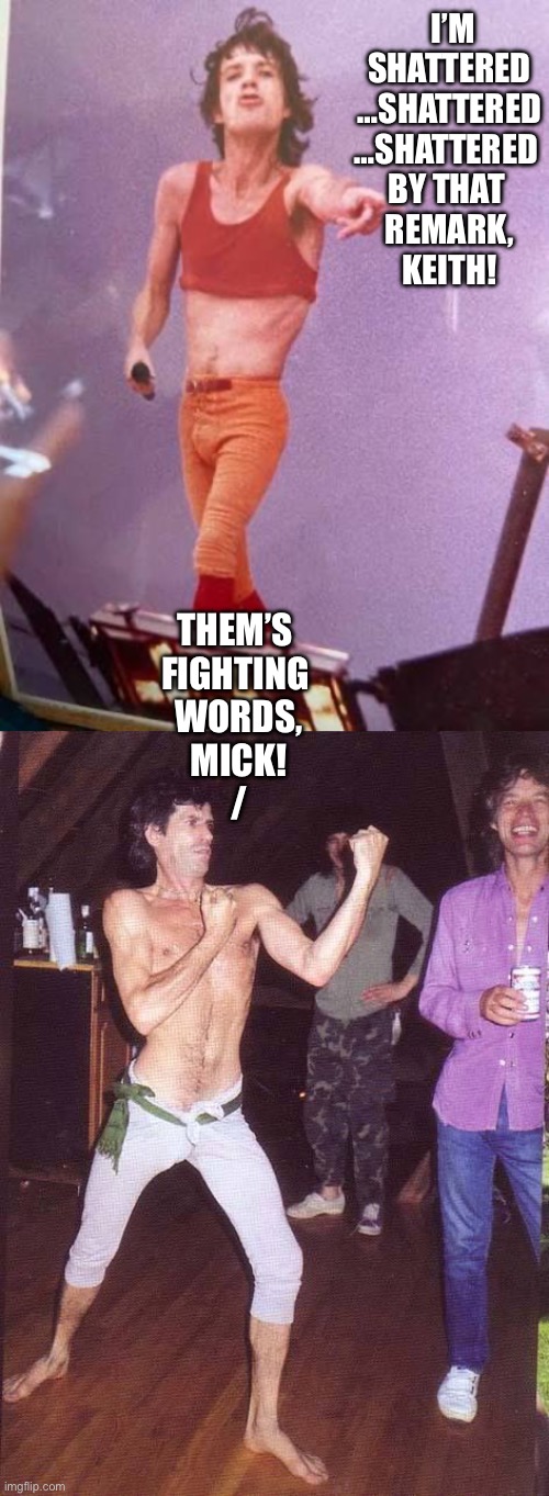 I’M SHATTERED
…SHATTERED
…SHATTERED 
BY THAT 
REMARK,
KEITH! THEM’S 
FIGHTING 
WORDS,
MICK!
/ | made w/ Imgflip meme maker