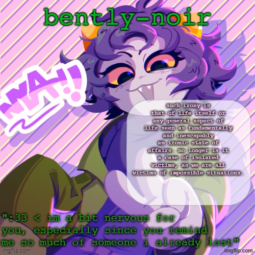 bently-noir nepeta temp | such irony is that of life itself or any general aspect of life seen as fundamentally and inescapably an ironic state of affairs. no longer is it a case of isolated victims, as we are all victims of impossible situations. | image tagged in bently-noir nepeta temp | made w/ Imgflip meme maker